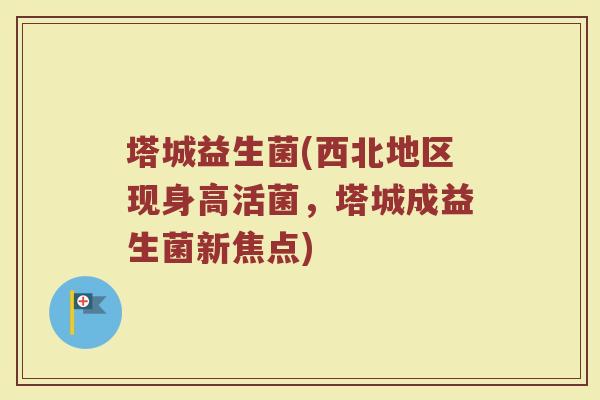 塔城益生菌(西北地区现身高活菌，塔城成益生菌新焦点)