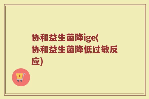协和益生菌降ige(协和益生菌降低过敏反应)