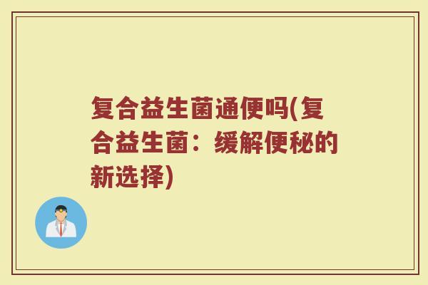 复合益生菌通便吗(复合益生菌：缓解便秘的新选择)