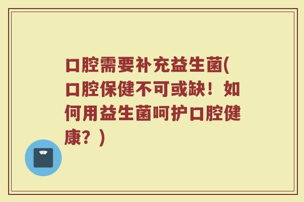 口腔需要补充益生菌(口腔保健不可或缺！如何用益生菌呵护口腔健康？)