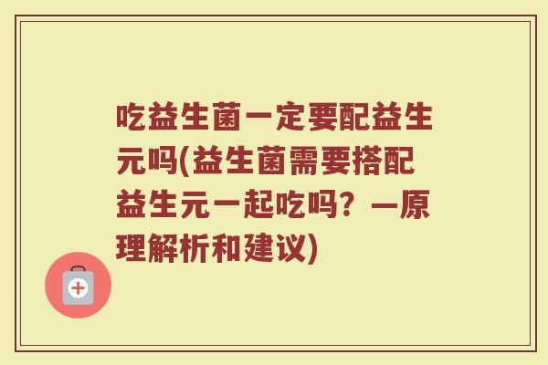 吃益生菌一定要配益生元吗(益生菌需要搭配益生元一起吃吗?—原理解析和建议) 吃益生菌一定要配益生元吗(益生菌需要搭配益生元一起吃吗?—原理解析和建议)