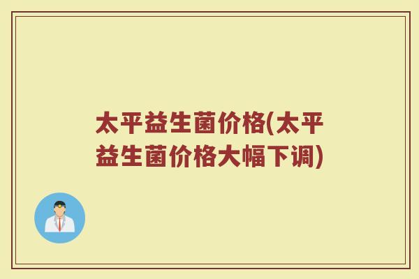 太平益生菌价格(太平益生菌价格大幅下调)