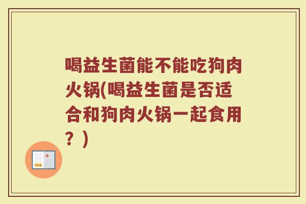 喝益生菌能不能吃狗肉火锅(喝益生菌是否适合和狗肉火锅一起食用？)