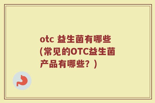 otc 益生菌有哪些(常见的OTC益生菌产品有哪些？)