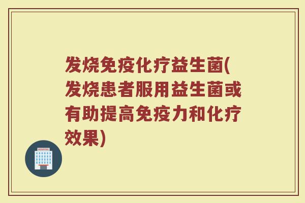 发烧免疫化疗益生菌(发烧患者服用益生菌或有助提高免疫力和化疗效果)