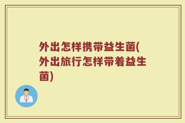 外出怎样携带益生菌(外出旅行怎样带着益生菌)