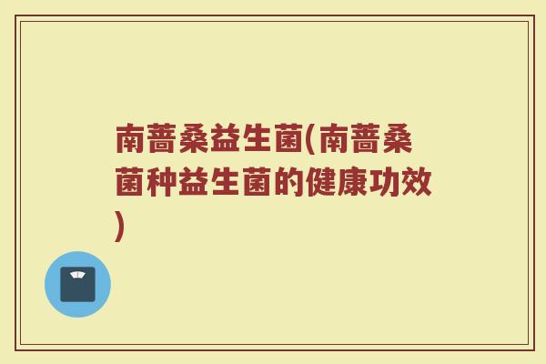 南蔷桑益生菌(南蔷桑菌种益生菌的健康功效)