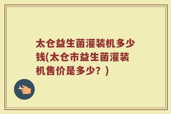 太仓益生菌灌装机多少钱(太仓市益生菌灌装机售价是多少？)