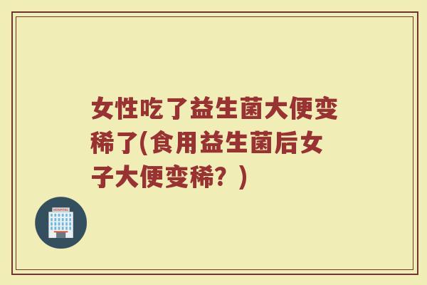 女性吃了益生菌大便变稀了(食用益生菌后女子大便变稀？)