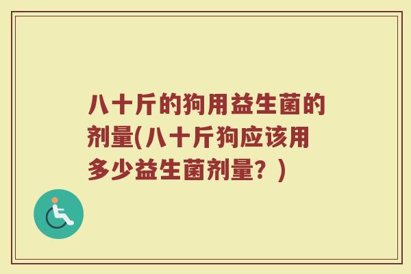 八十斤的狗用益生菌的剂量(八十斤狗应该用多少益生菌剂量？)