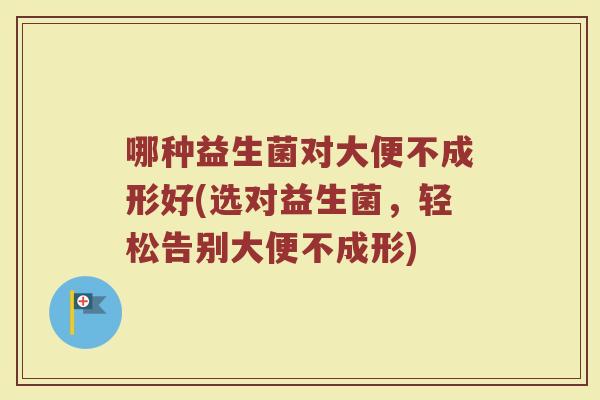 哪种益生菌对大便不成形好(选对益生菌，轻松告别大便不成形)