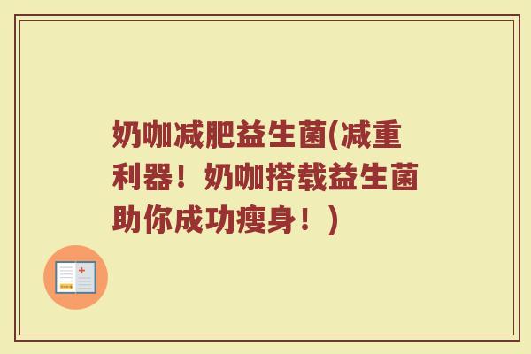 奶咖减肥益生菌(减重利器！奶咖搭载益生菌助你成功瘦身！)