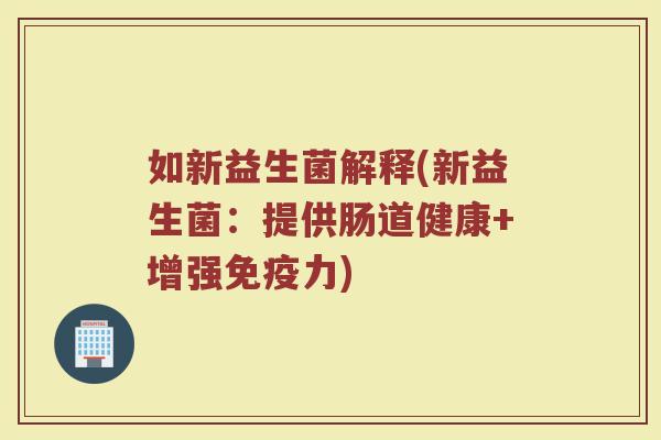 如新益生菌解释(新益生菌:提供肠道健康+增强力) 如新益生菌解释(新益生菌:提供肠道健康+增强力)
