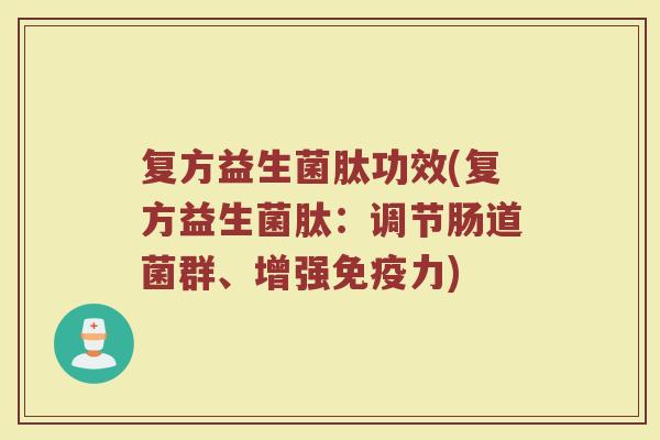复方益生菌肽功效(复方益生菌肽：调节肠道菌群、增强免疫力)