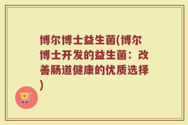 博尔博士益生菌(博尔博士开发的益生菌：改善肠道健康的优质选择)