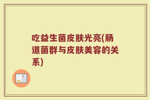 吃益生菌皮肤光亮(肠道菌群与皮肤美容的关系)