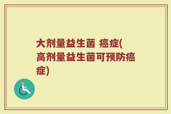 大剂量益生菌 癌症(高剂量益生菌可预防癌症)