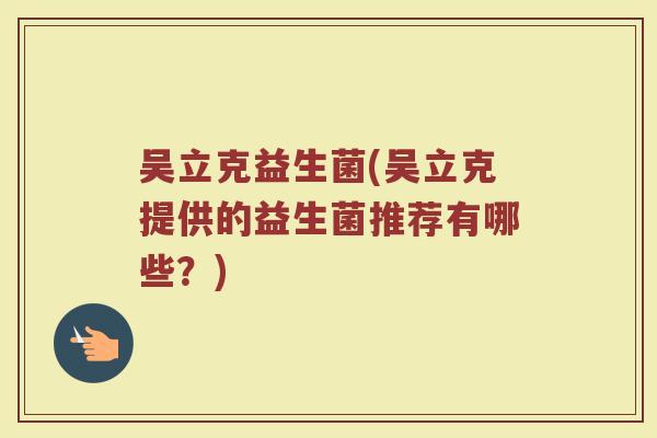 吴立克益生菌(吴立克提供的益生菌推荐有哪些？)