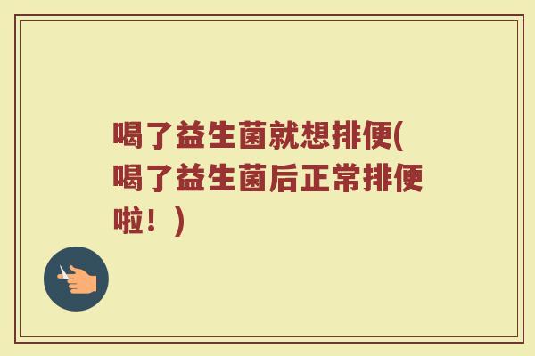 喝了益生菌就想排便(喝了益生菌后正常排便啦！)