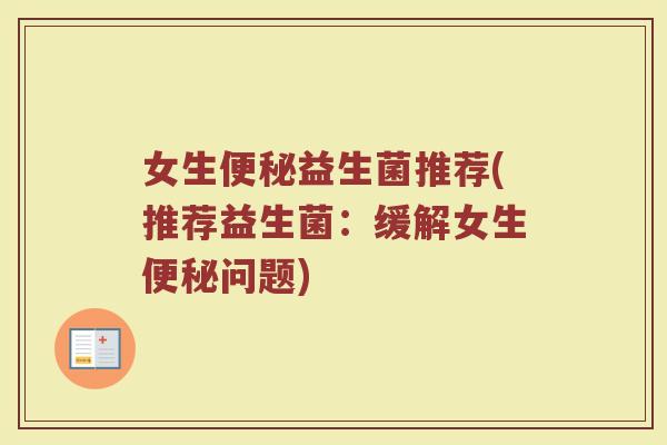 女生便秘益生菌推荐(推荐益生菌：缓解女生便秘问题)