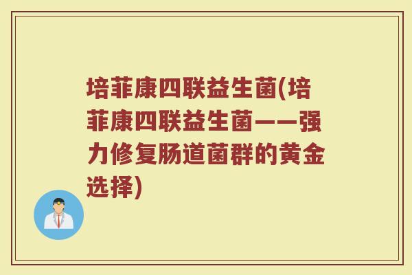 培菲康四联益生菌(培菲康四联益生菌——强力修复肠道菌群的黄金选择)