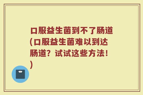 口服益生菌到不了肠道(口服益生菌难以到达肠道？试试这些方法！)