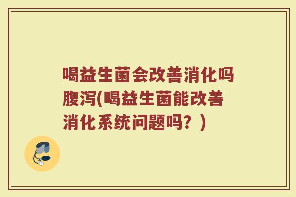 喝益生菌会改善消化吗腹泻(喝益生菌能改善消化系统问题吗？)