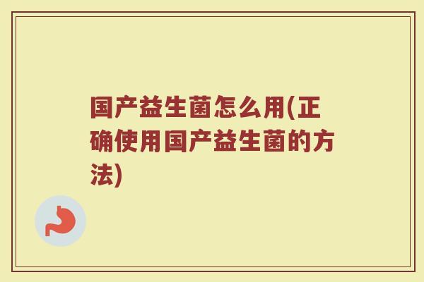 国产益生菌怎么用(正确使用国产益生菌的方法)