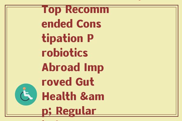 益生菌推荐国外(Top Recommended Constipation Probiotics Abroad Improved Gut Health & Regularity) 益生菌推荐国外(Top Recommended Constipation Probiotics Abroad Improved Gut Health & Regularity)