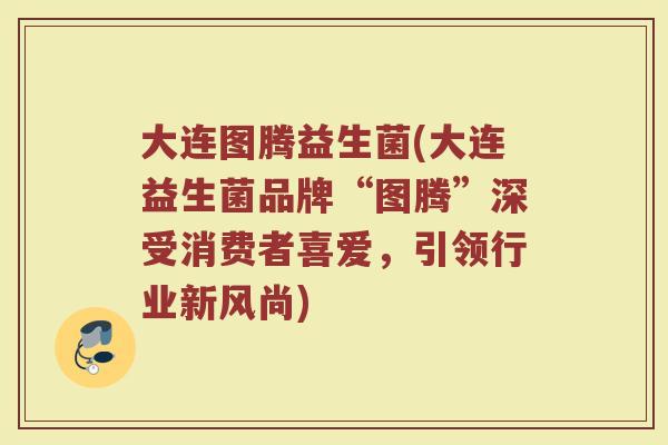 大连图腾益生菌(大连益生菌品牌“图腾”深受消费者喜爱，引领行业新风尚)