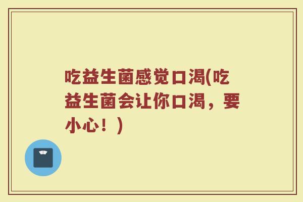吃益生菌感觉口渴(吃益生菌会让你口渴，要小心！)