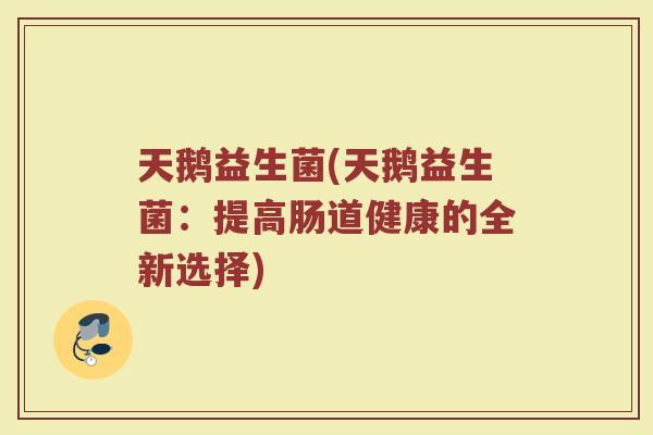 天鹅益生菌(天鹅益生菌：提高肠道健康的全新选择)