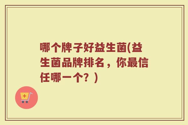 哪个牌子好益生菌(益生菌品牌排名，你最信任哪一个？)