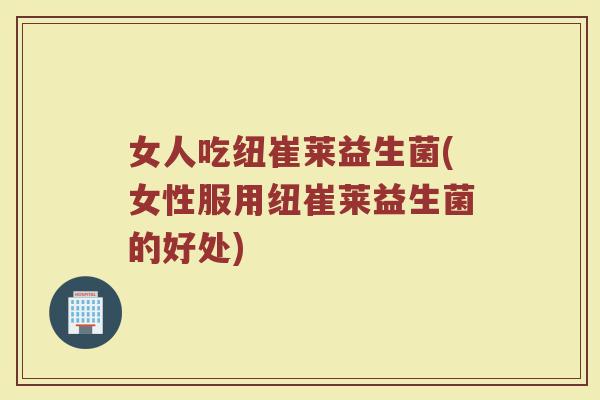 女人吃纽崔莱益生菌(女性服用纽崔莱益生菌的好处)