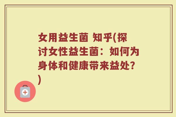 女用益生菌 知乎(探讨女性益生菌：如何为身体和健康带来益处？)