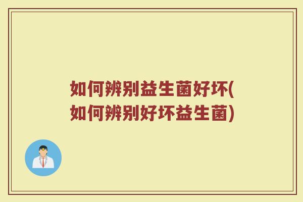 如何辨别益生菌好坏(如何辨别好坏益生菌)
