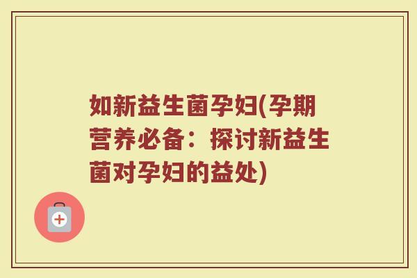 如新益生菌孕妇(孕期营养必备：探讨新益生菌对孕妇的益处)