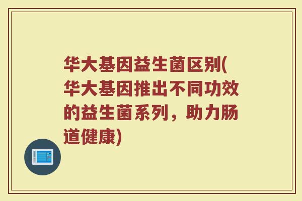 华大基因益生菌区别(华大基因推出不同功效的益生菌系列，助力肠道健康)