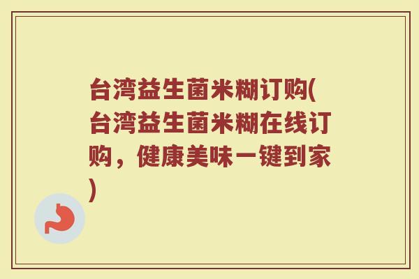 台湾益生菌米糊订购(台湾益生菌米糊在线订购，健康美味一键到家)