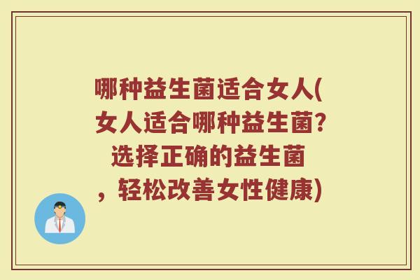 哪种益生菌适合女人(女人适合哪种益生菌？  选择正确的益生菌，轻松改善女性健康)