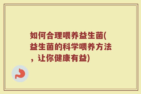 如何合理喂养益生菌(益生菌的科学喂养方法，让你健康有益)