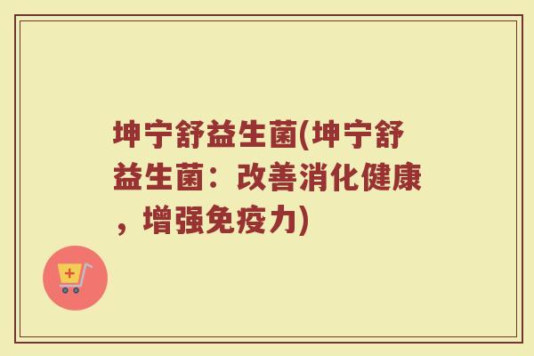 坤宁舒益生菌(坤宁舒益生菌：改善消化健康，增强免疫力)