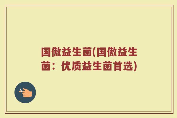 国傲益生菌(国傲益生菌：优质益生菌首选)
