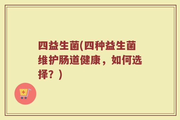 四益生菌(四种益生菌维护肠道健康，如何选择？)
