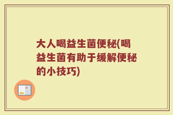 大人喝益生菌便秘(喝益生菌有助于缓解便秘的小技巧)