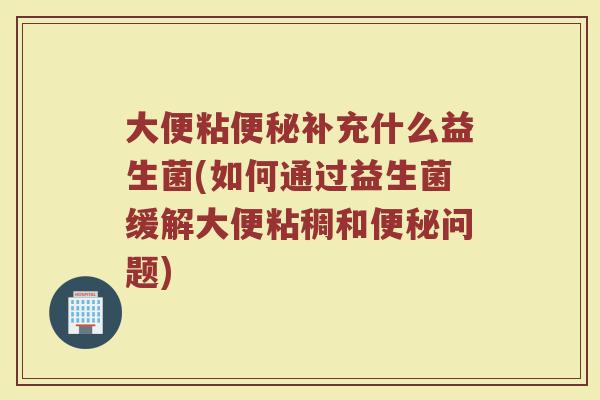 大便粘补充什么益生菌(如何通过益生菌缓解大便粘稠和问题) 大便粘补充什么益生菌(如何通过益生菌缓解大便粘稠和问题)