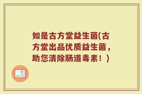 如是古方堂益生菌(古方堂出品优质益生菌,助您清除肠道毒素!)