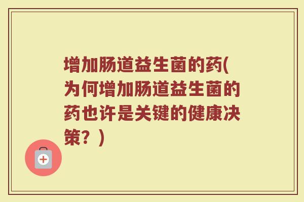 增加肠道益生菌的药(为何增加肠道益生菌的药也许是关键的健康决策?) 增加肠道益生菌的药(为何增加肠道益生菌的药也许是关键的健康决策?)