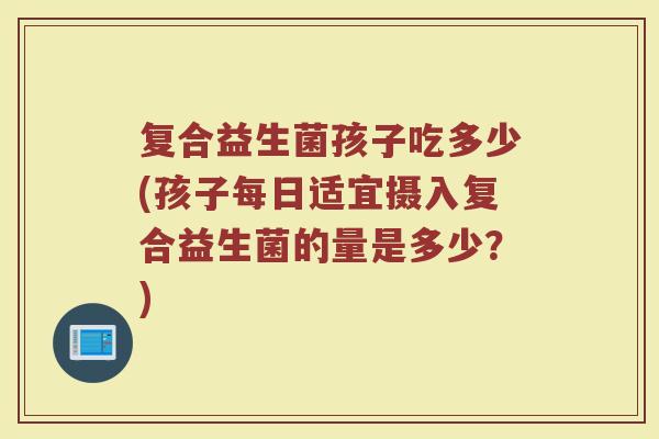 复合益生菌孩子吃多少(孩子每日适宜摄入复合益生菌的量是多少?) 复合益生菌孩子吃多少(孩子每日适宜摄入复合益生菌的量是多少?)