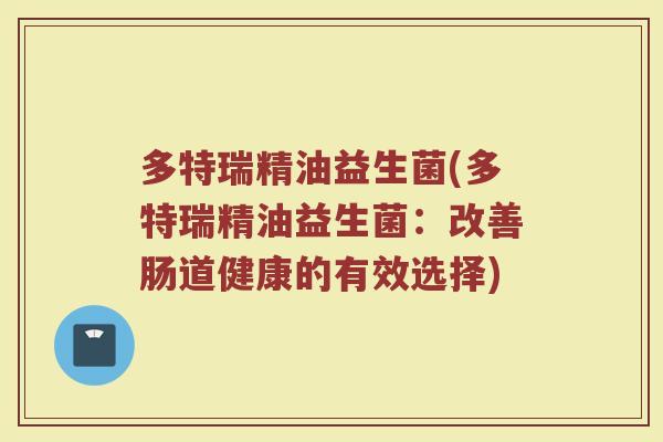 多特瑞精油益生菌(多特瑞精油益生菌:改善肠道健康的有效选择) 多特瑞精油益生菌(多特瑞精油益生菌:改善肠道健康的有效选择)